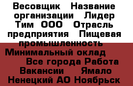 Весовщик › Название организации ­ Лидер Тим, ООО › Отрасль предприятия ­ Пищевая промышленность › Минимальный оклад ­ 21 000 - Все города Работа » Вакансии   . Ямало-Ненецкий АО,Ноябрьск г.